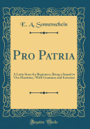 Pro Patria: A Latin Story for Beginners, Being a Sequel to 'ora Maritima, ' with Grammar and Exercises (Classic Reprint)