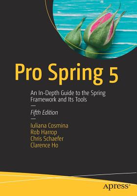 Pro Spring 5: An In-Depth Guide to the Spring Framework and Its Tools - Cosmina, Iuliana, and Harrop, Rob, and Schaefer, Chris