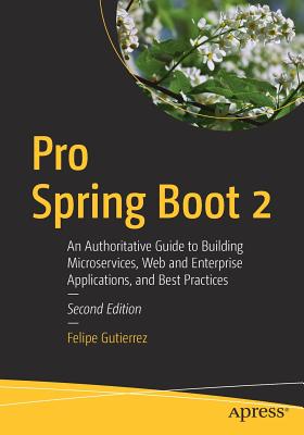 Pro Spring Boot 2: An Authoritative Guide to Building Microservices, Web and Enterprise Applications, and Best Practices - Gutierrez, Felipe