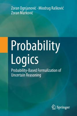 Probability Logics: Probability-Based Formalization of Uncertain Reasoning - Ognjanovic, Zoran, and Raskovic, Miodrag, and Markovic, Zoran