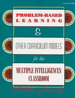 Problem-Based Learning & Other Curriculum Models for the Multiple Intelligences Classroom - Fogarty, Robin J
