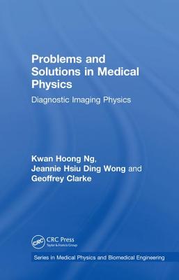 Problems and Solutions in Medical Physics: Diagnostic Imaging Physics - Ng, Kwan Hoong, and Wong, Jeannie Hsiu Ding, and Clarke, Geoffrey