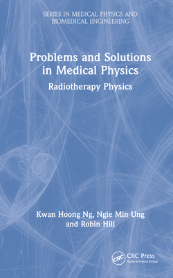 Problems and Solutions in Medical Physics: Radiotherapy Physics - Ng, Kwan Hoong, and Ung, Ngie Min, and Hill, Robin