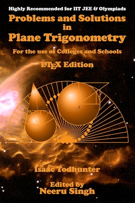 Problems and Solutions in Plane Trigonometry (LaTeX Edition): For the use of Colleges and Schools - Singh, Neeru (Editor), and Todhunter, Isaac