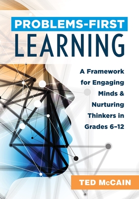 Problems-First Learning: A Framework for Engaging Minds and Nurturing Thinkers in Grades 6-12 (a Teacher's Guide to Boosting Student Engagement with the Instructional Method of Problems-First Learning) - McCain, Ted