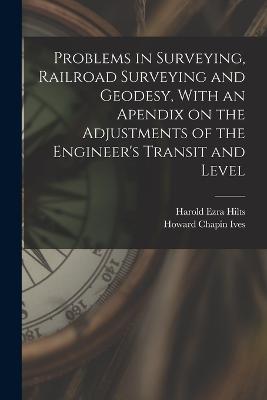 Problems in Surveying, Railroad Surveying and Geodesy, With an Apendix on the Adjustments of the Engineer's Transit and Level - Ives, Howard Chapin, and Hilts, Harold Ezra