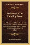 Problems of the Finishing Room: A Reference and Formula Manual for Furniture Finishers, Woodworkers, Builders, Interior Decorators, Manual Training Departments, Etc. (1916)