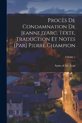 Procs de condamnation de Jeanne d'Arc. Texte, traduction et notes [par] Pierre Champion; Volume 1 - Joan, Of Arc Saint (Creator)