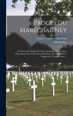 Procs Du Marchal Ney: Ou Recueil Complet Des Interrogatoires, Dclarations, Dpositions, Procs-Verbaux, Plaidoyers, Et Autres Pices Rapportes Textuellement ... - Ney, Michel, and France Chambre Des Pairs (Creator)