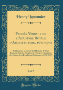 Procs-Verbaux de l'Acadmie Royale d'Architecture, 1671-1793, Vol. 9: Publis Pour La Socit de l'Histoire de l'Art Franais Sous Les Auspices de l'Institut (Acadmie Des Beaux-Arts, Fondation Debrousse); 1780-1793 (Classic Reprint)