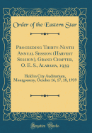 Proceeding Thirty-Ninth Annual Session (Harvest Session), Grand Chapter, O. E. S., Alabama, 1939: Held in City Auditorium, Montgomery, October 16, 17, 18, 1939 (Classic Reprint)