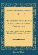 Proceedings and Debates of the Constitutional Convention: Held in the City of Helena, Montana, July 4th, 1889, August 17th, 1889 (Classic Reprint)