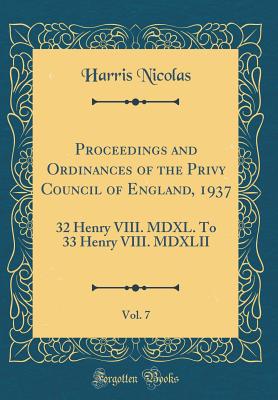 Proceedings and Ordinances of the Privy Council of England, 1937, Vol. 7: 32 Henry VIII. MDXL. to 33 Henry VIII. MDXLII (Classic Reprint) - Nicolas, Harris, Sir