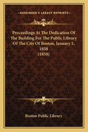 Proceedings at the Dedication of the Building for the Public Library of the City of Boston. January 1, 1858