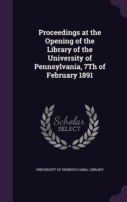 Proceedings at the Opening of the Library of the University of Pennsylvania, 7Th of February 1891 - University of Pennsylvania Library (Creator)