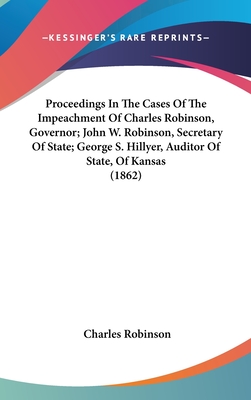 Proceedings in the Cases of the Impeachment of Charles Robinson, Governor; John W. Robinson, Secretary of State; George S. Hillyer, Auditor of State, of Kansas (1862) - Robinson, Charles