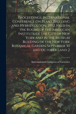 Proceedings, International Conference on Plant Breeding and Hybridization, 1902, Held in the Rooms of the American Institute of the City of New York and in the Museum Building of the New York Botanical Garden, September 30 and October 1 and 2 - International Congress of Genetics (2 (Creator)