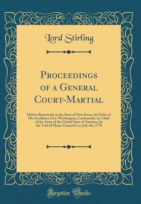 Proceedings of a General Court-Martial: Held at Brunswick, in the State of New-Jersey, by Order of His Excellency Gen. Washington, Commander-In-Chief of the Army of the United Sates of America, for the Trial of Major-General Lee; July 4th, 1778 - Stirling, Lord