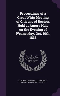 Proceedings of a Great Whig Meeting of Citizens of Boston, Held at Amory Hall, on the Evening of Wednesday, Oct. 10th, 1838 - DLC, Samuel Gardner Drake Pamphlet Colle, and Party, Whig