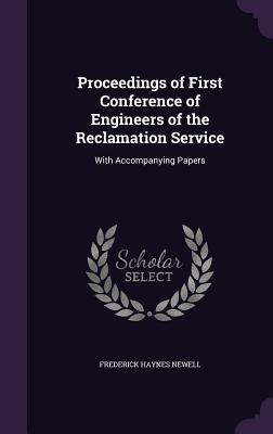 Proceedings of First Conference of Engineers of the Reclamation Service: With Accompanying Papers - Newell, Frederick Haynes