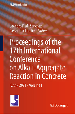 Proceedings of the 17th International Conference on Alkali-Aggregate Reaction in Concrete: ICAAR 2024 - Volume I - Sanchez, Leandro F.M. (Editor), and Trottier, Cassandra (Editor)