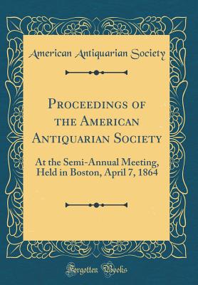 Proceedings of the American Antiquarian Society: At the Semi-Annual Meeting, Held in Boston, April 7, 1864 (Classic Reprint) - Society, American Antiquarian