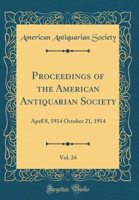 Proceedings of the American Antiquarian Society, Vol. 24: April 8, 1914 October 21, 1914 (Classic Reprint) - Society, American Antiquarian