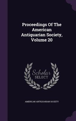 Proceedings Of The American Antiquarian Society, Volume 20 - Society, American Antiquarian