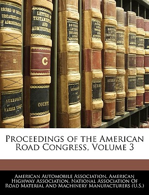 Proceedings of the American Road Congress, Volume 3 - American Automobile Association (Creator), and American Highway Association (Creator), and National Association of Road Material an (Creator)