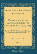 Proceedings of the American Society for Psychical Research, 1909, Vol. 3: Section "b" of the American Institute for Scientific Research; Parts I-II (Classic Reprint)