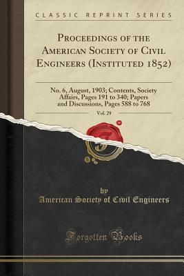 Proceedings of the American Society of Civil Engineers (Instituted 1852), Vol. 29: No. 6, August, 1903; Contents, Society Affairs, Pages 191 to 340; Papers and Discussions, Pages 588 to 768 (Classic Reprint) - Engineers, American Society of Civil