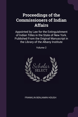 Proceedings of the Commissioners of Indian Affairs: Appointed by Law for the Extinguishment of Indian Titles in the State of New York. Published From the Original Manuscript in the Library of the Albany Institute; Volume 2 - Hough, Franklin Benjamin