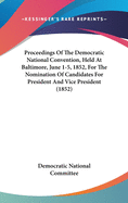 Proceedings Of The Democratic National Convention, Held At Baltimore, June 1-5, 1852, For The Nomination Of Candidates For President And Vice President (1852)
