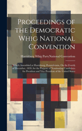 Proceedings of the Democratic Whig National Convention: Which Assembled at Harrisburg, Pennsylvania, on the Fourth of December, 1839, for the Purpose of Nominating Candidates for President and Vice President of the United States