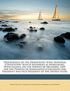 Proceedings of the Democratic Whig National Convention: Which Assembled at Harrisburg, Pennsylvania, on the Fourth of December, 1839, for the Purpose of Nominating Candidates for President and Vice President of the United States