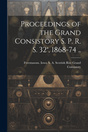 Proceedings of the Grand Consistory S. P. R. S. 32?, 1868-74 ..