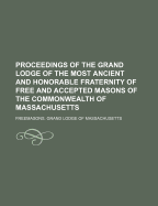 Proceedings of the Grand Lodge of the Most Ancient and Honorable Fraternity of Free and Accepted Masons of the Commonwealth of Massachusetts: In Union with the Most Ancient and Honorable Grand Lodges in Europe and America, According to the Old Constitutio