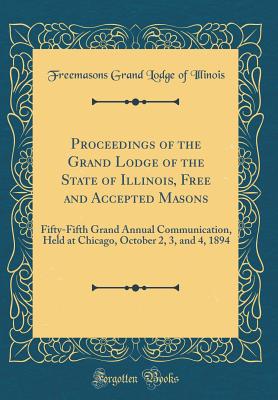 Proceedings of the Grand Lodge of the State of Illinois, Free and Accepted Masons: Fifty-Fifth Grand Annual Communication, Held at Chicago, October 2, 3, and 4, 1894 (Classic Reprint) - Illinois, Freemasons Grand Lodge of