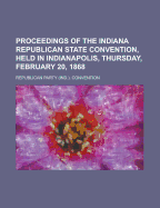 Proceedings of the Indiana Republican State Convention, Held in Indianapolis, Thursday, February 20, 1868