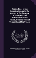 Proceedings of the Investigation as to the Causes of the Removal of the Agent and Warden of Auburn Prison, Before a Special Committee of the Senate