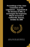 Proceedings of the Joint Committee of the Legislature ... Appointed at the Session of 1891, to Investigate the Explosion Which Occurred at Coffeyville, Kansas, October 18, 1888