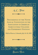 Proceedings of the Ninth Annual Convention of the Association of American Agricultural Colleges and Experiment Stations: Held at Denver, Colorado, July 16-18, 1895 (Classic Reprint)