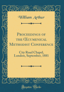 Proceedings of the Oecumenical Methodist Conference: City Road Chapel, London, September, 1881 (Classic Reprint)