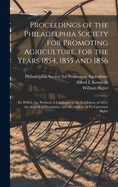 Proceedings of the Philadelphia Society for Promoting Agriculture, for the Years 1854, 1855 and 1856 [microform]: to Which Are Prefixed A Catalogue of the Exhibition of 1855, the Awards of Premiums, and the Address of Ex-Governor Bigler