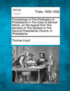 Proceedings of the Presbytery of Philadelphia in the Case of Samuel Wentz, on His Appeal from the Decision of the Session in the Second Presbyterian Church, in Philadelphia