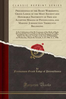Proceedings of the Right Worshipful Grand Lodge of the Most Ancient and Honorable Fraternity of Free and Accepted Masons of Pennsylvania, and Masonic Jurisdiction Thereunto Belonging: At Its Celebration of the Bi-Centenary of the Birth of Right Worshipful - Pennsylvania, Freemasons Grand Lodge of