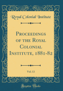 Proceedings of the Royal Colonial Institute, 1881-82, Vol. 13 (Classic Reprint)