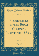 Proceedings of the Royal Colonial Institute, 1883-4, Vol. 15 (Classic Reprint)