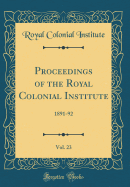 Proceedings of the Royal Colonial Institute, Vol. 23: 1891-92 (Classic Reprint)