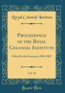 Proceedings of the Royal Colonial Institute, Vol. 38: Edited by the Secretary; 1906-1907 (Classic Reprint)